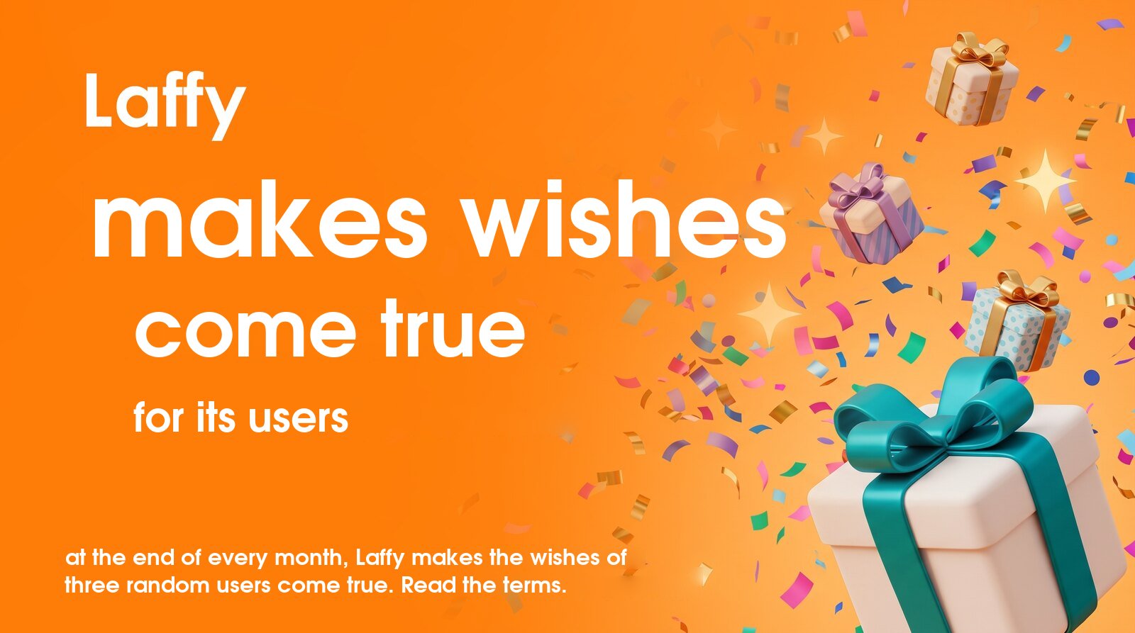 Laffy makes wishes come true for its users. At the end of every month, Laffy makes the wishes of three random users come true. Read the terms.